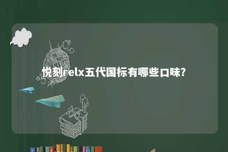 悦刻relx五代国标有哪些口味？ 